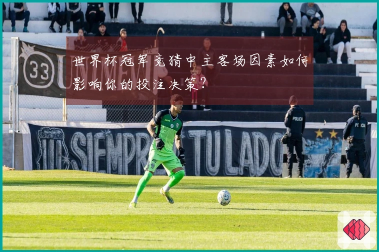 世界杯冠军竞猜中主客场因素如何影响你的投注决策？