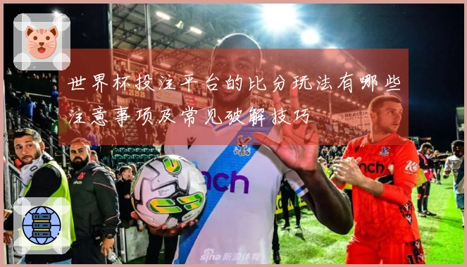 世界杯投注平台的比分玩法有哪些注意事项及常见破解技巧