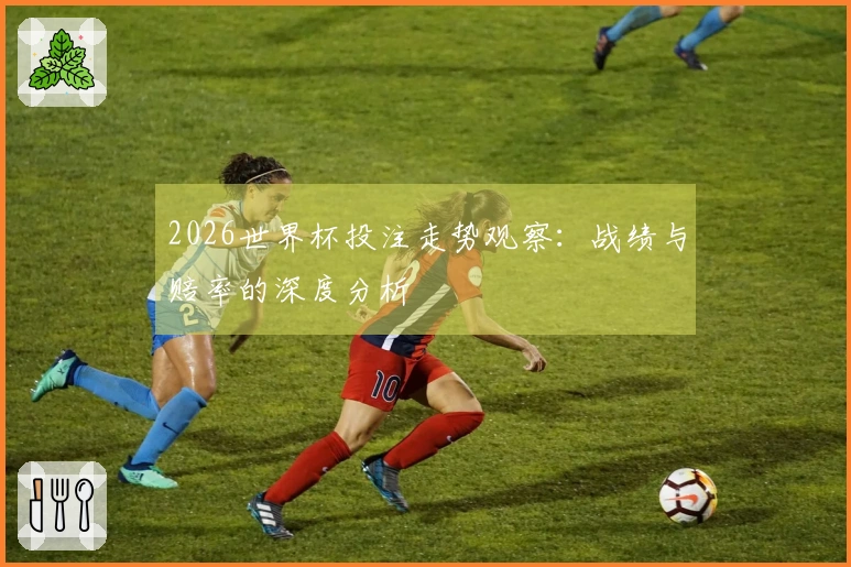 2026世界杯投注走势观察：战绩与赔率的深度分析