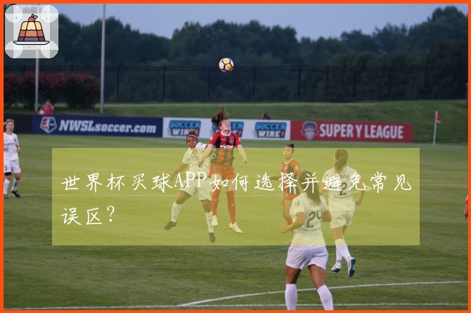 世界杯买球APP如何选择并避免常见误区？