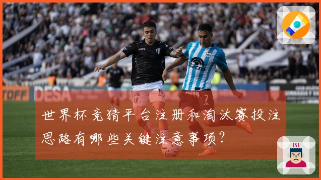 世界杯竞猜平台注册和淘汰赛投注思路有哪些关键注意事项？