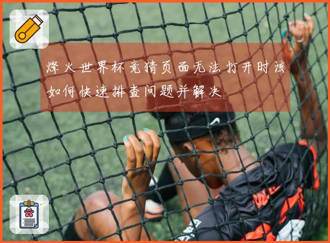 烽火世界杯竞猜页面无法打开时该如何快速排查问题并解决