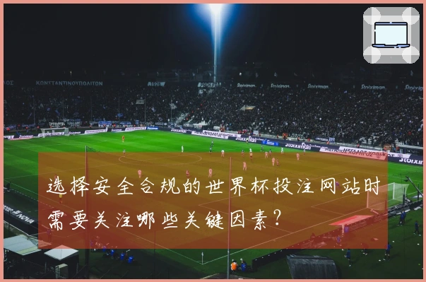 选择安全合规的世界杯投注网站时需要关注哪些关键因素？