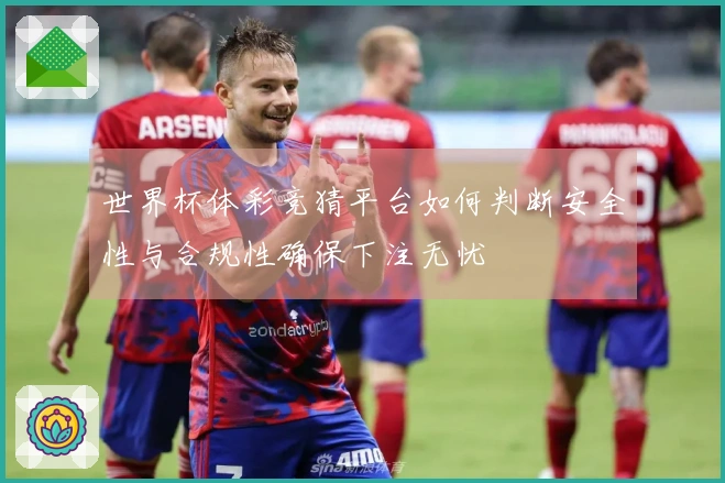 世界杯体彩竞猜平台如何判断安全性与合规性确保下注无忧