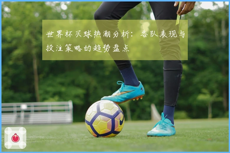 世界杯买球热潮分析：各队表现与投注策略的趋势盘点