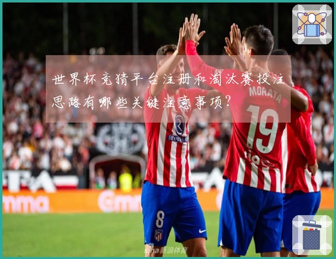 世界杯竞猜平台注册和淘汰赛投注思路有哪些关键注意事项？