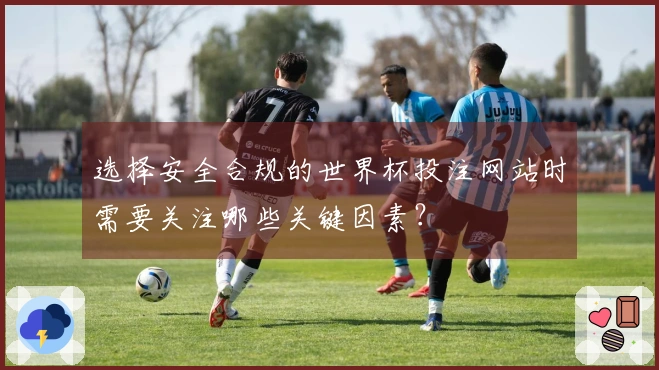 选择安全合规的世界杯投注网站时需要关注哪些关键因素？
