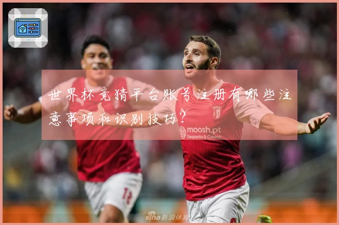 世界杯竞猜平台账号注册有哪些注意事项和识别技巧？