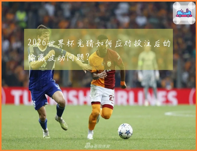 2026世界杯竞猜如何应对投注后的输赢波动问题？