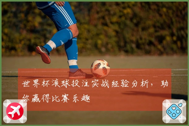 世界杯滚球投注实战经验分析，助你赢得比赛乐趣