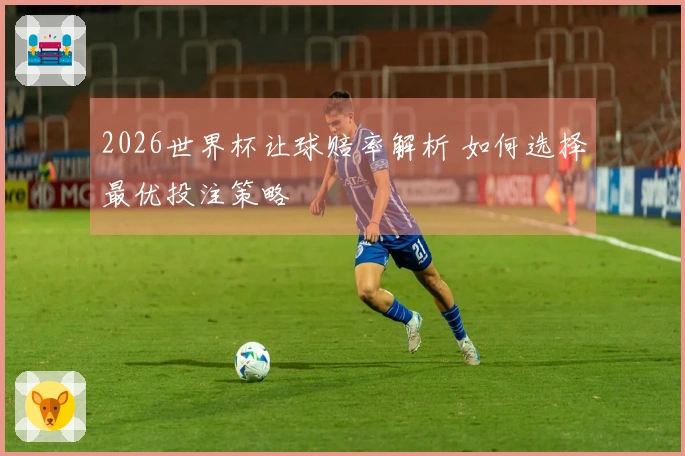 2026世界杯让球赔率解析 如何选择最优投注策略