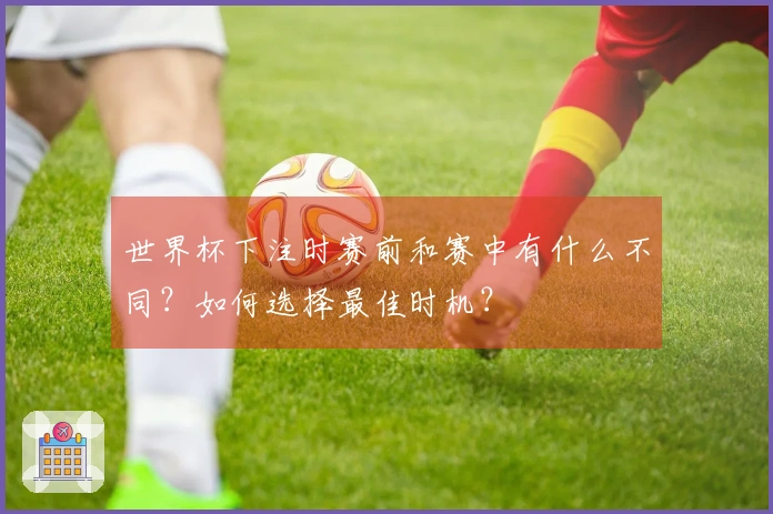 世界杯下注时赛前和赛中有什么不同？如何选择最佳时机？
