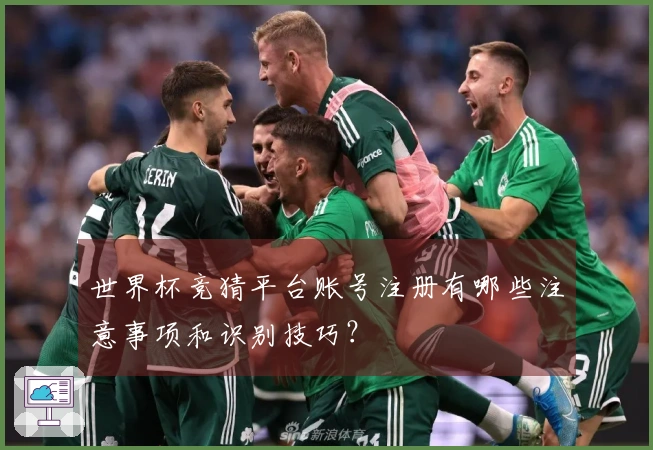世界杯竞猜平台账号注册有哪些注意事项和识别技巧？